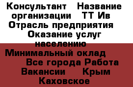 Консультант › Название организации ­ ТТ-Ив › Отрасль предприятия ­ Оказание услуг населению › Минимальный оклад ­ 20 000 - Все города Работа » Вакансии   . Крым,Каховское